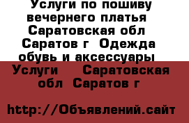 Услуги по пошиву вечернего платья - Саратовская обл., Саратов г. Одежда, обувь и аксессуары » Услуги   . Саратовская обл.,Саратов г.